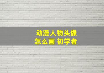 动漫人物头像怎么画 初学者